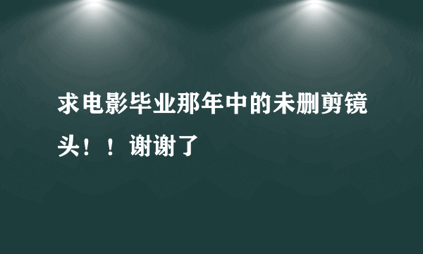 求电影毕业那年中的未删剪镜头！！谢谢了