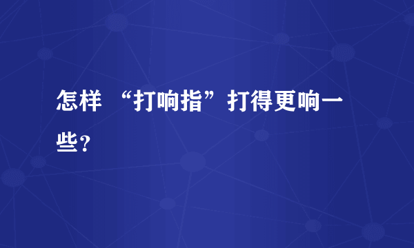 怎样 “打响指”打得更响一些？