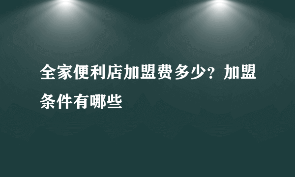 全家便利店加盟费多少？加盟条件有哪些