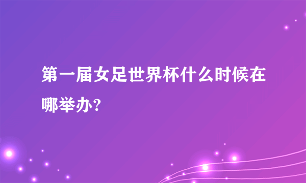 第一届女足世界杯什么时候在哪举办?