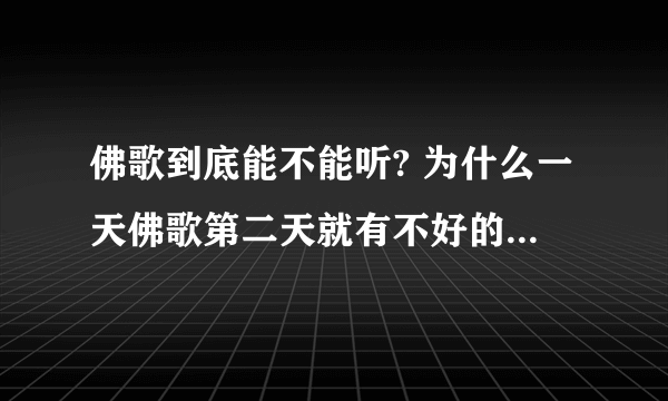 佛歌到底能不能听? 为什么一天佛歌第二天就有不好的事情发生 是不是触犯了禁忌？