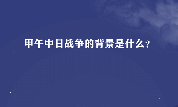 甲午中日战争的背景是什么？