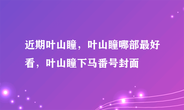 近期叶山瞳，叶山瞳哪部最好看，叶山瞳下马番号封面