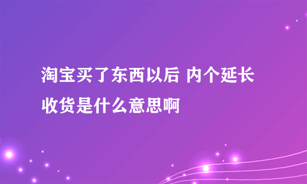 淘宝买了东西以后 内个延长收货是什么意思啊