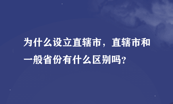 为什么设立直辖市，直辖市和一般省份有什么区别吗？