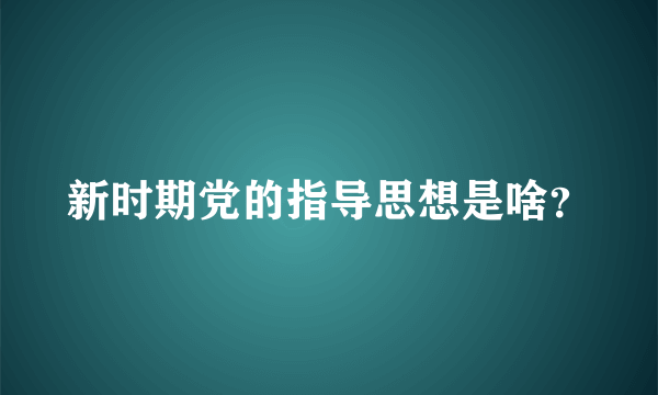 新时期党的指导思想是啥？