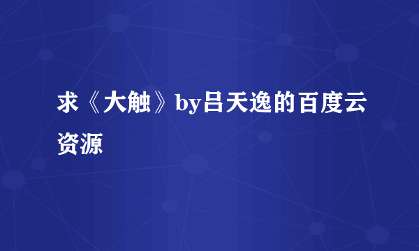 求《大触》by吕天逸的百度云资源