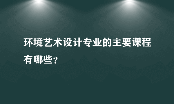 环境艺术设计专业的主要课程有哪些？