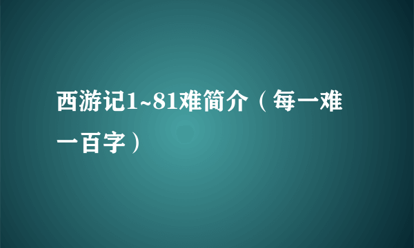 西游记1~81难简介（每一难一百字）