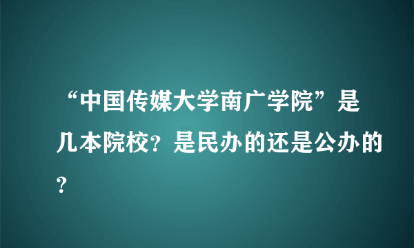 “中国传媒大学南广学院”是几本院校？是民办的还是公办的？