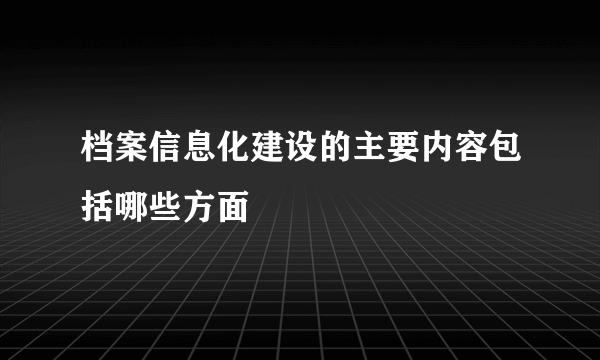 档案信息化建设的主要内容包括哪些方面