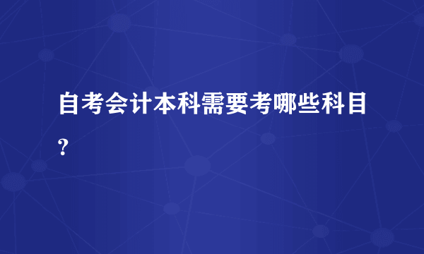 自考会计本科需要考哪些科目？