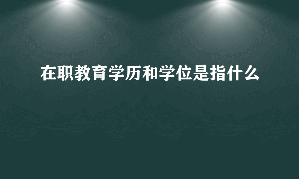 在职教育学历和学位是指什么