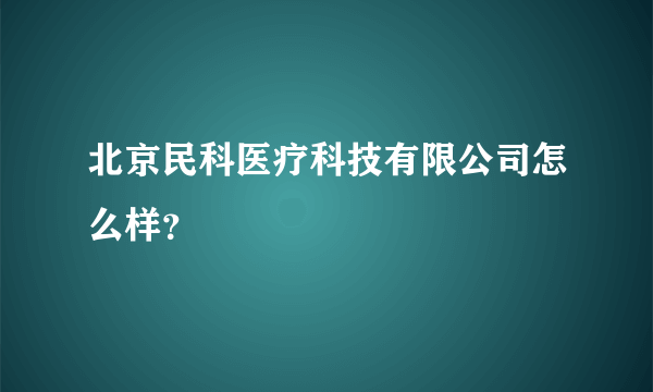 北京民科医疗科技有限公司怎么样？