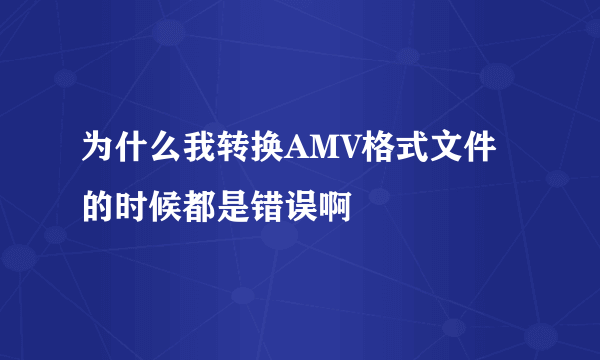 为什么我转换AMV格式文件的时候都是错误啊