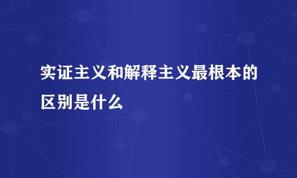 实证主义和解释主义最根本的区别是什么