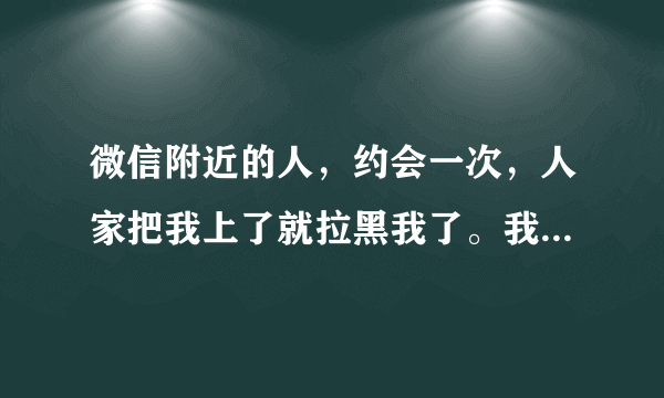 微信附近的人，约会一次，人家把我上了就拉黑我了。我是不是被人玩了？