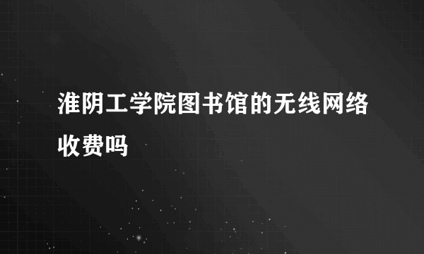 淮阴工学院图书馆的无线网络收费吗