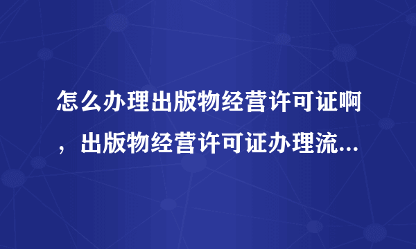 怎么办理出版物经营许可证啊，出版物经营许可证办理流程、材料要哪些呢？