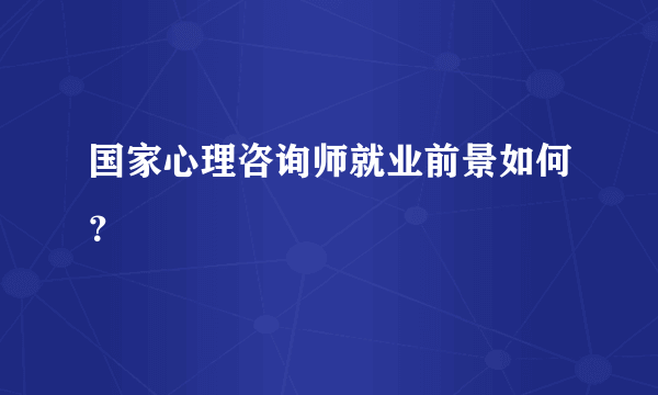 国家心理咨询师就业前景如何？