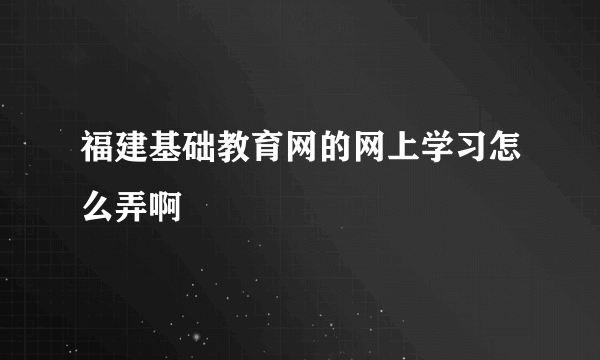 福建基础教育网的网上学习怎么弄啊