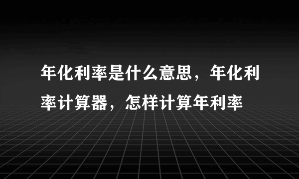 年化利率是什么意思，年化利率计算器，怎样计算年利率