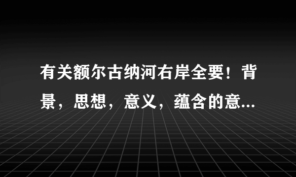 有关额尔古纳河右岸全要！背景，思想，意义，蕴含的意蕴。等等的都要！