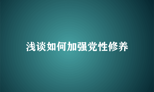 浅谈如何加强党性修养