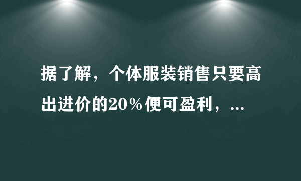 据了解，个体服装销售只要高出进价的20％便可盈利，但老板们常以高出进价的50％~100％的标准定价，假如你