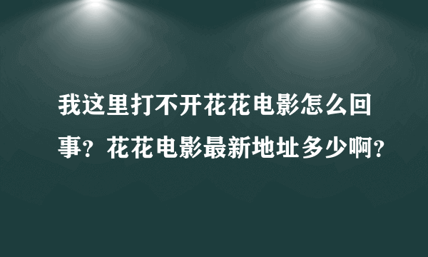 我这里打不开花花电影怎么回事？花花电影最新地址多少啊？