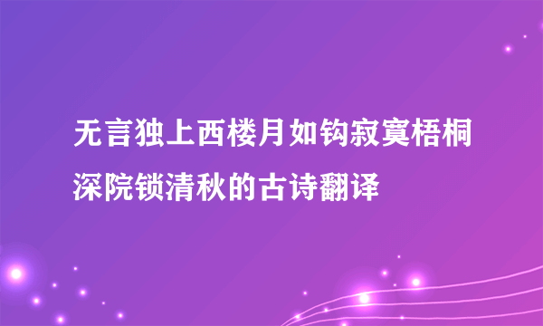 无言独上西楼月如钩寂寞梧桐深院锁清秋的古诗翻译