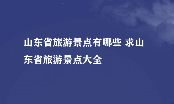 山东省旅游景点有哪些 求山东省旅游景点大全