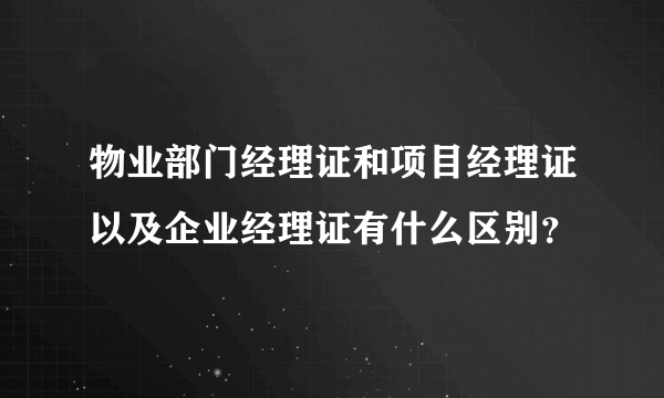 物业部门经理证和项目经理证以及企业经理证有什么区别？