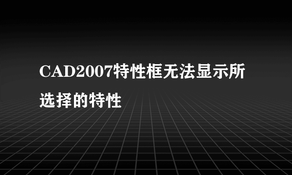 CAD2007特性框无法显示所选择的特性