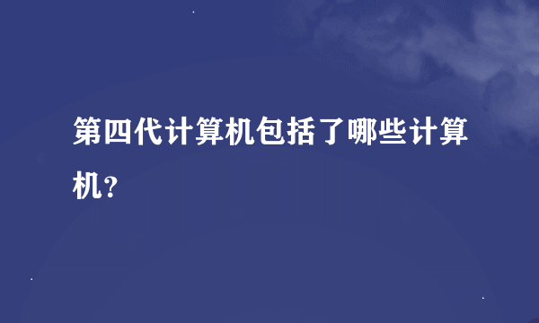 第四代计算机包括了哪些计算机？