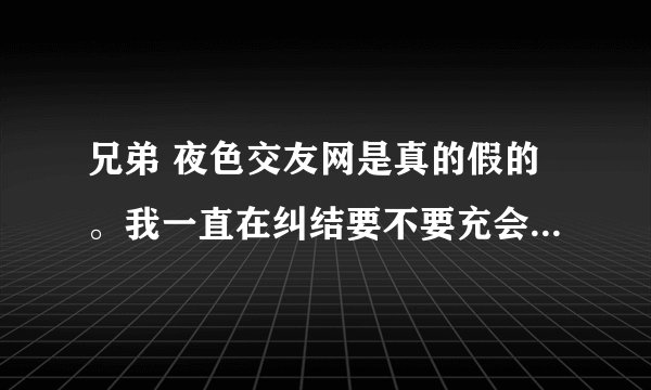 兄弟 夜色交友网是真的假的。我一直在纠结要不要充会员 怕被骗？