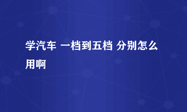 学汽车 一档到五档 分别怎么用啊