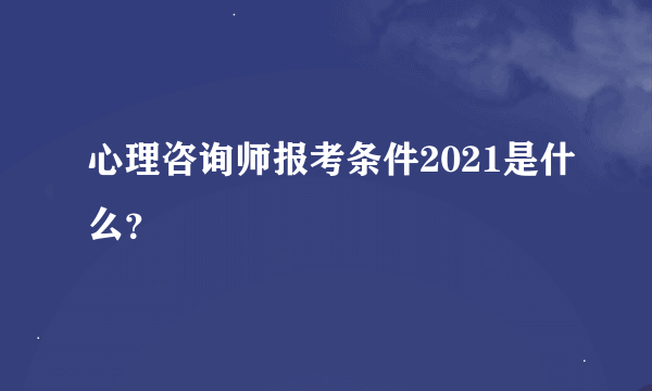 心理咨询师报考条件2021是什么？