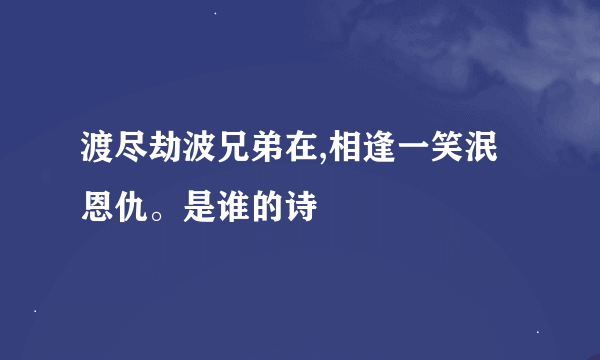 渡尽劫波兄弟在,相逢一笑泯恩仇。是谁的诗