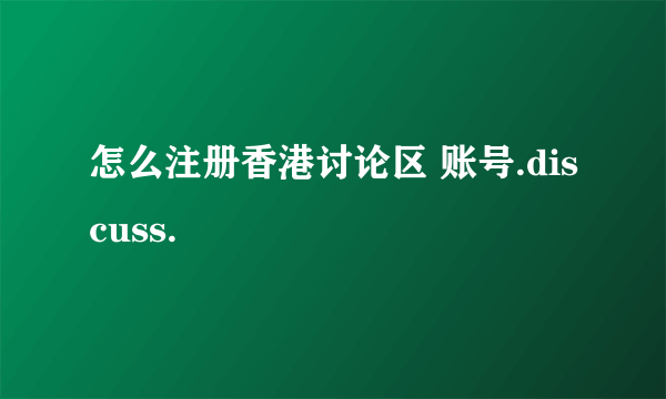 怎么注册香港讨论区 账号.discuss.