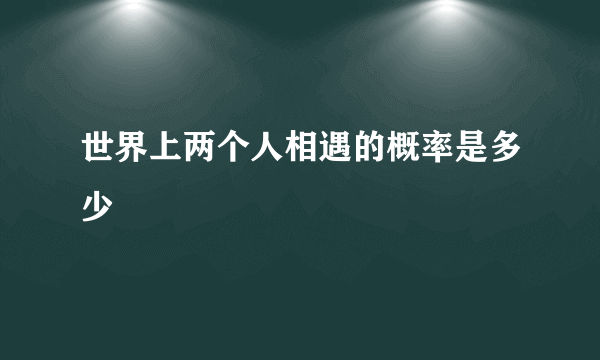 世界上两个人相遇的概率是多少