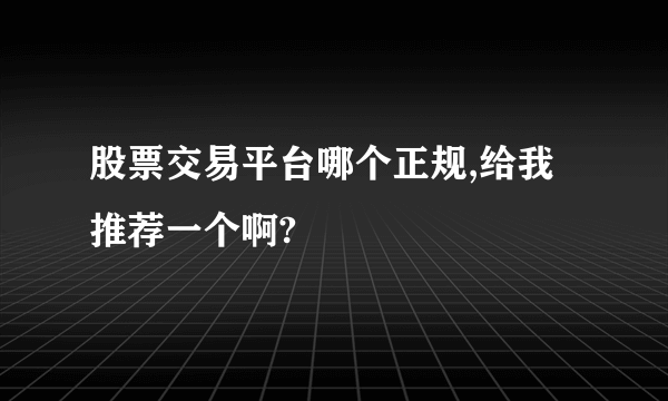 股票交易平台哪个正规,给我推荐一个啊?