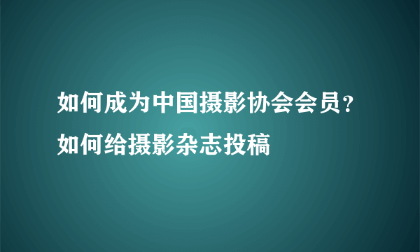 如何成为中国摄影协会会员？如何给摄影杂志投稿