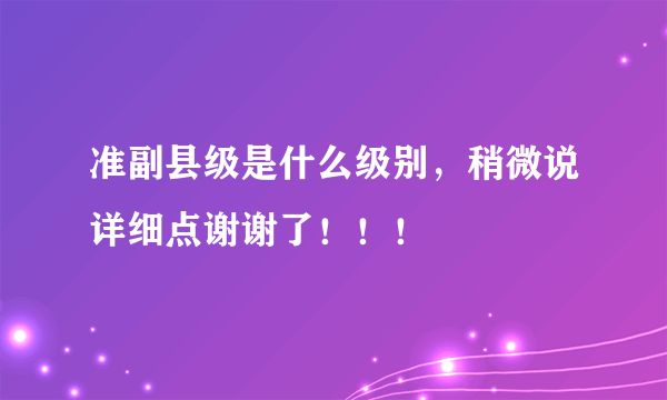 准副县级是什么级别，稍微说详细点谢谢了！！！