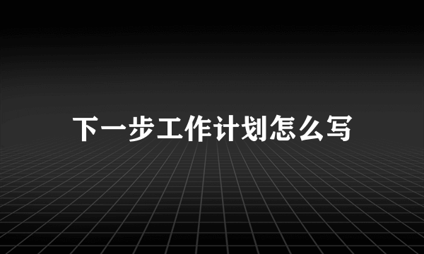 下一步工作计划怎么写