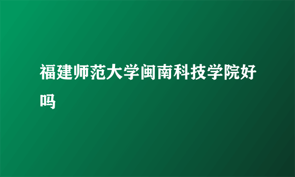 福建师范大学闽南科技学院好吗