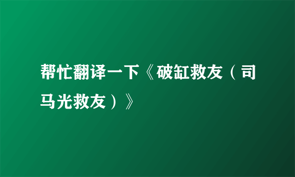 帮忙翻译一下《破缸救友（司马光救友）》