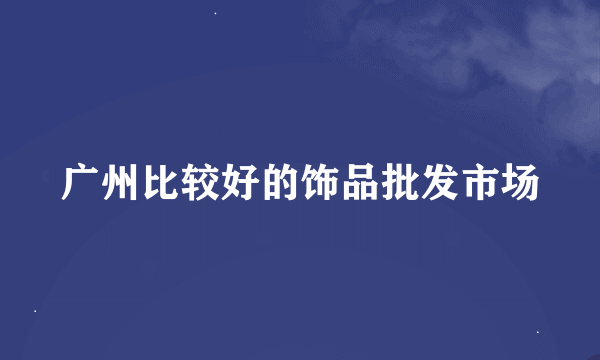 广州比较好的饰品批发市场