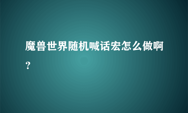 魔兽世界随机喊话宏怎么做啊？