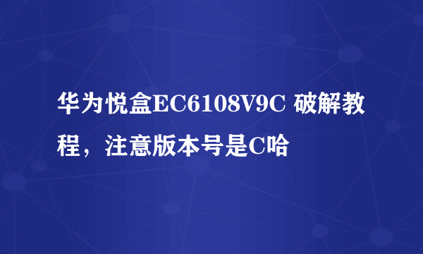 华为悦盒EC6108V9C 破解教程，注意版本号是C哈